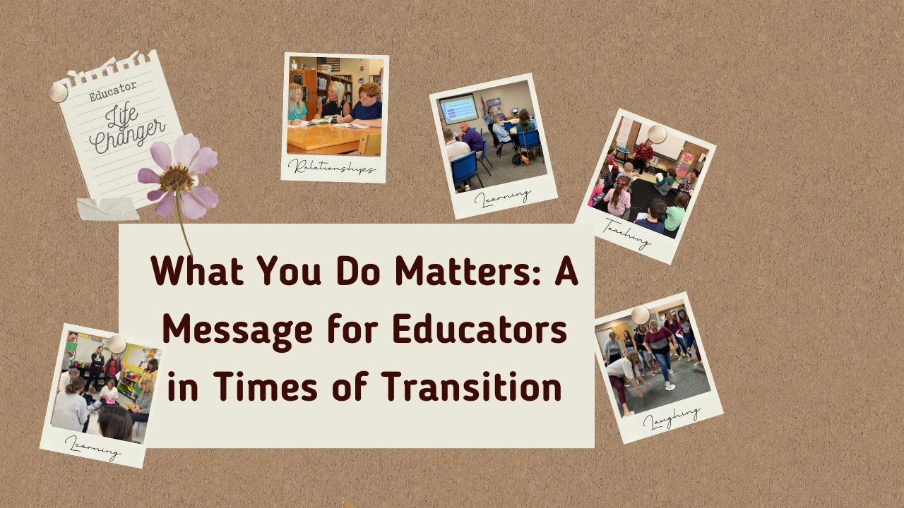 What You Do Matters: A Message for Educators in Times of Transition